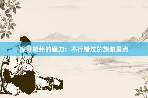 探寻赣州的魔力：不行错过的旅游景点