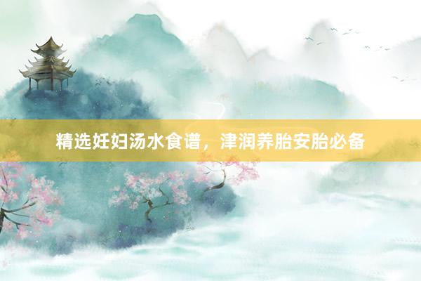 精选妊妇汤水食谱，津润养胎安胎必备