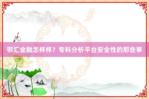 鄂汇金融怎样样？专科分析平台安全性的那些事