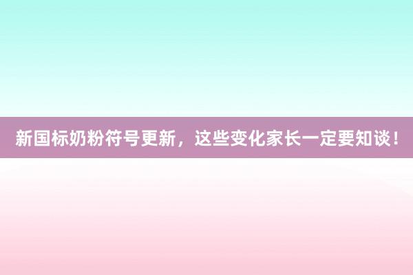 新国标奶粉符号更新，这些变化家长一定要知谈！