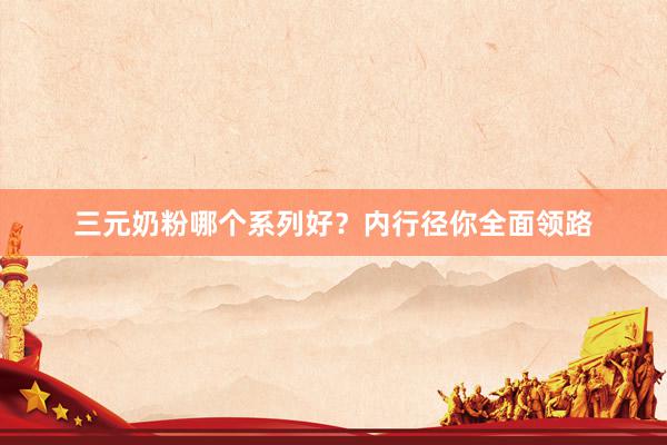 三元奶粉哪个系列好？内行径你全面领路