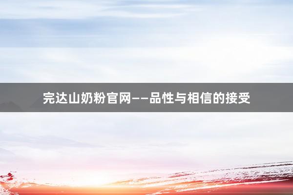 完达山奶粉官网——品性与相信的接受