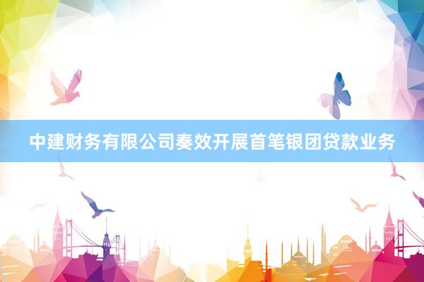 中建财务有限公司奏效开展首笔银团贷款业务