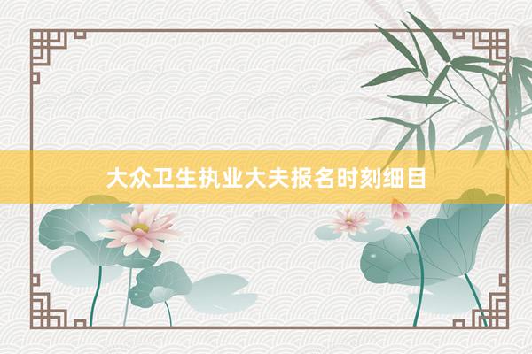 大众卫生执业大夫报名时刻细目