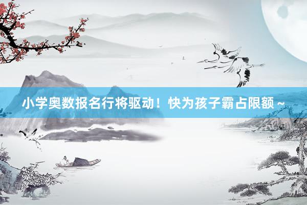 小学奥数报名行将驱动！快为孩子霸占限额～