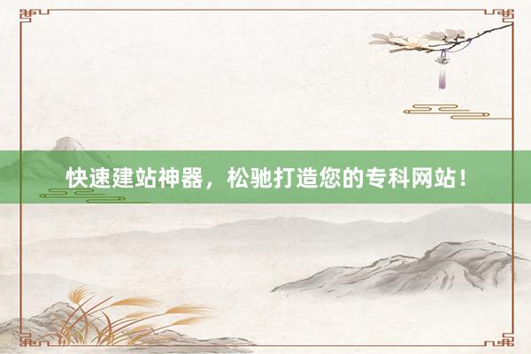 快速建站神器，松驰打造您的专科网站！