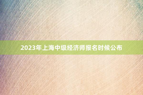 2023年上海中级经济师报名时候公布