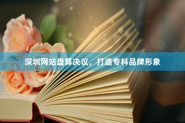 深圳网站盘算决议，打造专科品牌形象