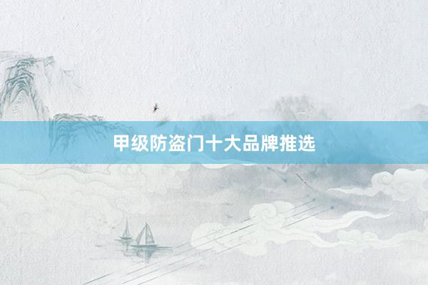 甲级防盗门十大品牌推选