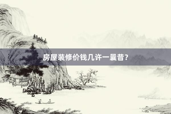 房屋装修价钱几许一曩昔？