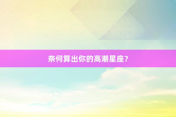 奈何算出你的高潮星座？