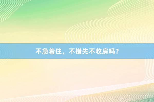不急着住，不错先不收房吗？