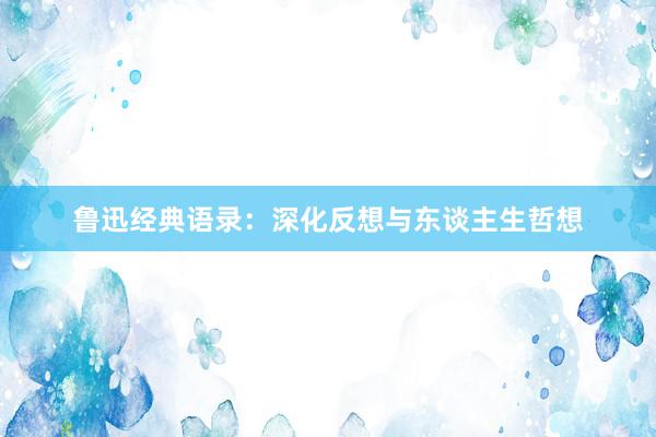 鲁迅经典语录：深化反想与东谈主生哲想