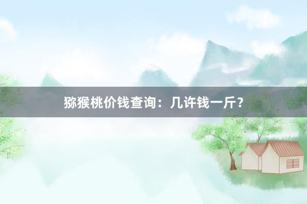 猕猴桃价钱查询：几许钱一斤？