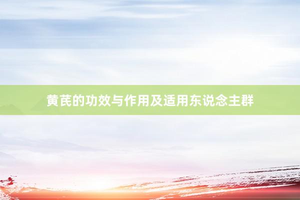 黄芪的功效与作用及适用东说念主群